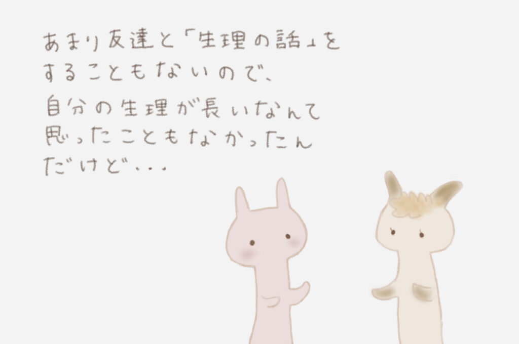 あまり友達と「生理の話」をすることもないので、自分の生理が長いなんて思ったこともなかったんだけど・・・