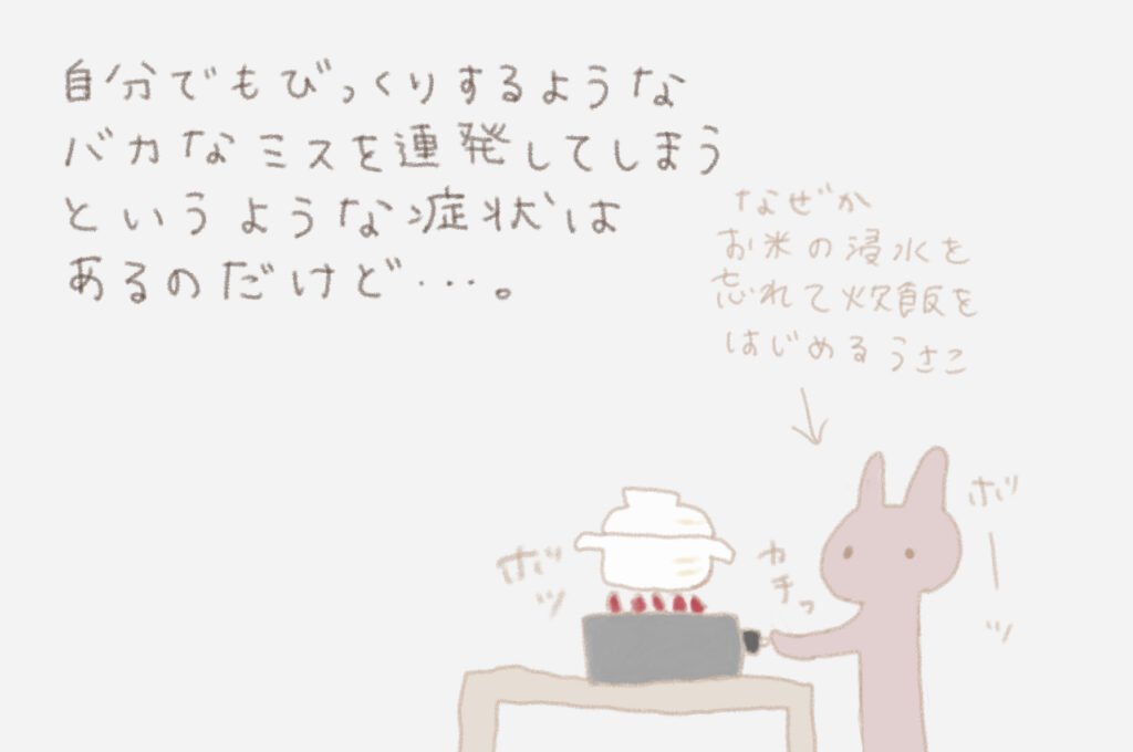 自分でもびっくりするようなバカなミスを連発してしまうというような症状はあるのだけど・・・。